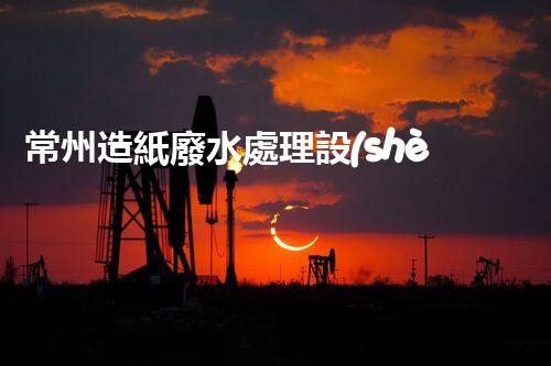常州造紙廢水處理設(shè)備的創(chuàng)新技術(shù)，你明白多少？